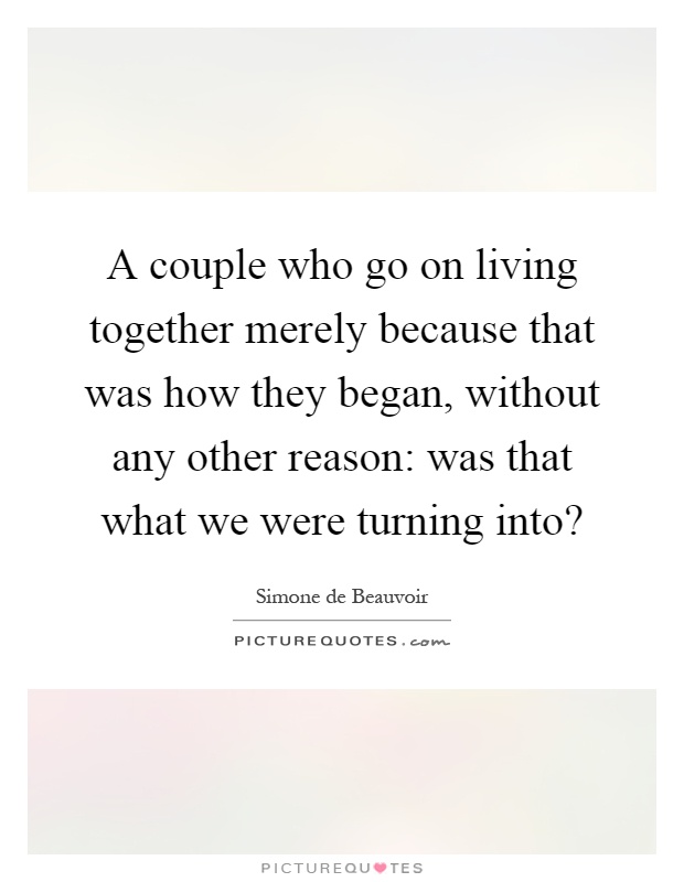 A couple who go on living together merely because that was how they began, without any other reason: was that what we were turning into? Picture Quote #1