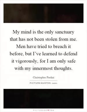 My mind is the only sanctuary that has not been stolen from me. Men have tried to breach it before, but I’ve learned to defend it vigorously, for I am only safe with my innermost thoughts Picture Quote #1