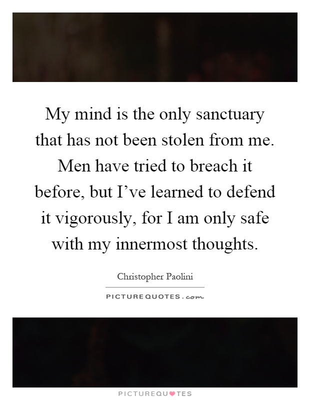 My mind is the only sanctuary that has not been stolen from me. Men have tried to breach it before, but I've learned to defend it vigorously, for I am only safe with my innermost thoughts Picture Quote #1