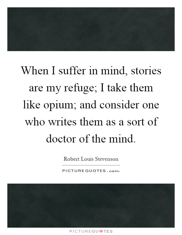 When I suffer in mind, stories are my refuge; I take them like opium; and consider one who writes them as a sort of doctor of the mind Picture Quote #1