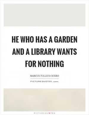 He who has a garden and a library wants for nothing Picture Quote #1