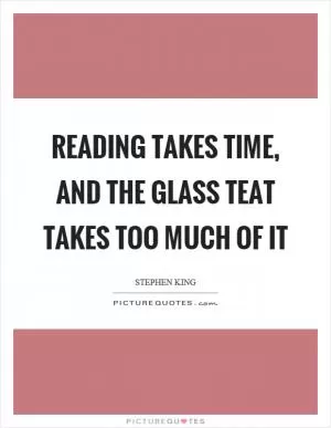 Reading takes time, and the glass teat takes too much of it Picture Quote #1
