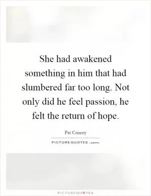 She had awakened something in him that had slumbered far too long. Not only did he feel passion, he felt the return of hope Picture Quote #1