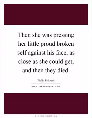 Then she was pressing her little proud broken self against his face, as close as she could get, and then they died Picture Quote #1