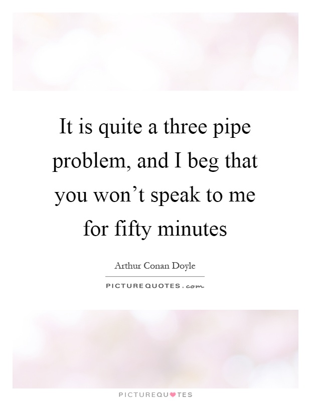 It is quite a three pipe problem, and I beg that you won't speak to me for fifty minutes Picture Quote #1