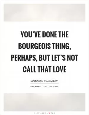 You’ve done the bourgeois thing, perhaps, but let’s not call that love Picture Quote #1