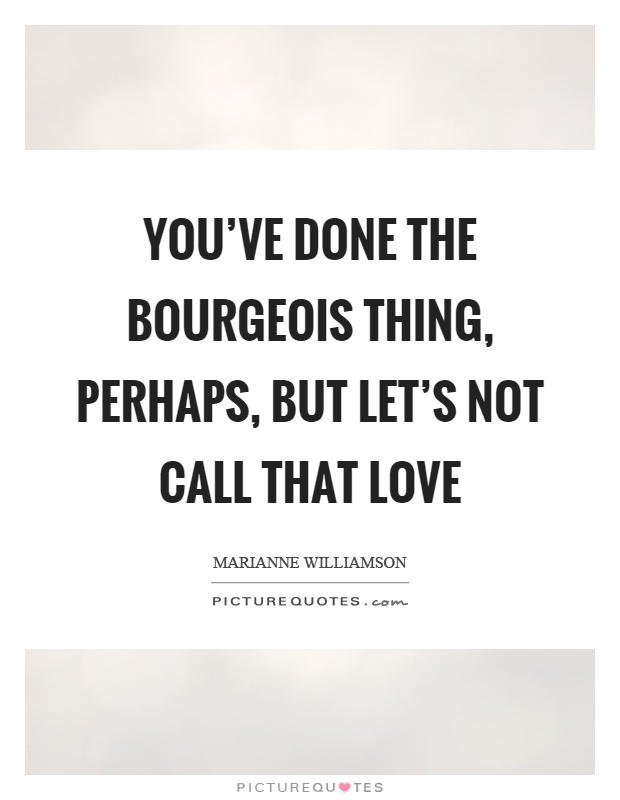 You've done the bourgeois thing, perhaps, but let's not call that love Picture Quote #1