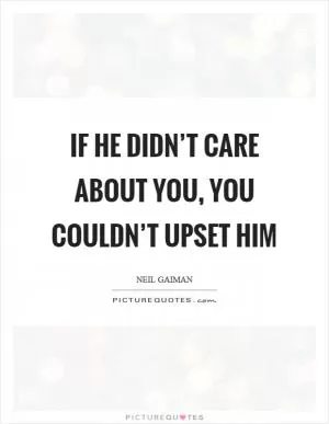 If he didn’t care about you, you couldn’t upset him Picture Quote #1