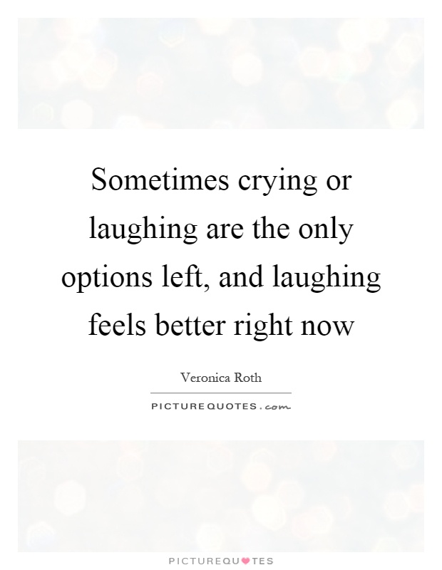 Sometimes crying or laughing are the only options left, and laughing feels better right now Picture Quote #1