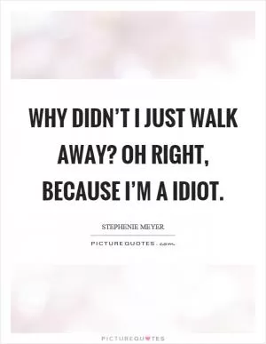 Why didn’t I just walk away? Oh right, because I’m a idiot Picture Quote #1