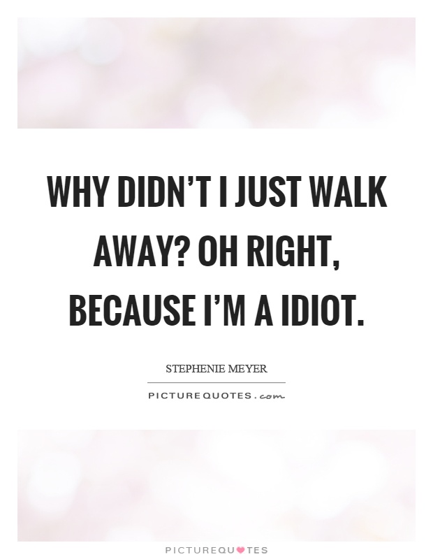 Why didn't I just walk away? Oh right, because I'm a idiot Picture Quote #1