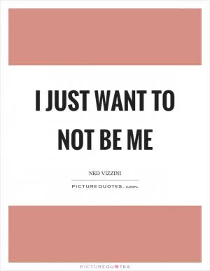 I just want to not be me Picture Quote #1
