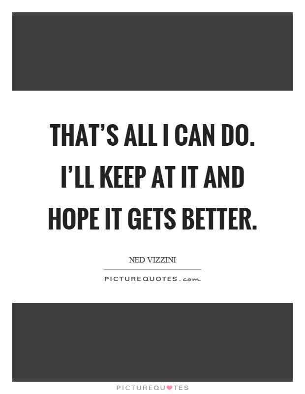 That's all I can do. I'll keep at it and hope it gets better Picture Quote #1