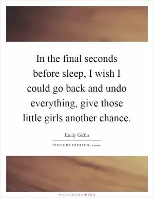 In the final seconds before sleep, I wish I could go back and undo everything, give those little girls another chance Picture Quote #1