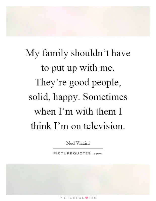 My family shouldn't have to put up with me. They're good people, solid, happy. Sometimes when I'm with them I think I'm on television Picture Quote #1