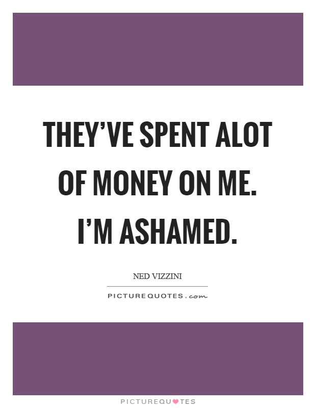 They've spent alot of money on me. I'm ashamed Picture Quote #1