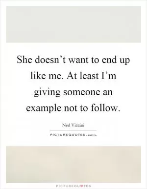 She doesn’t want to end up like me. At least I’m giving someone an example not to follow Picture Quote #1