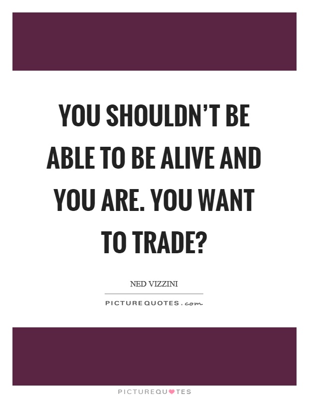 You shouldn't be able to be alive and you are. You want to trade? Picture Quote #1