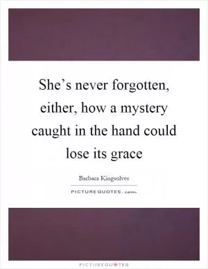 She’s never forgotten, either, how a mystery caught in the hand could lose its grace Picture Quote #1