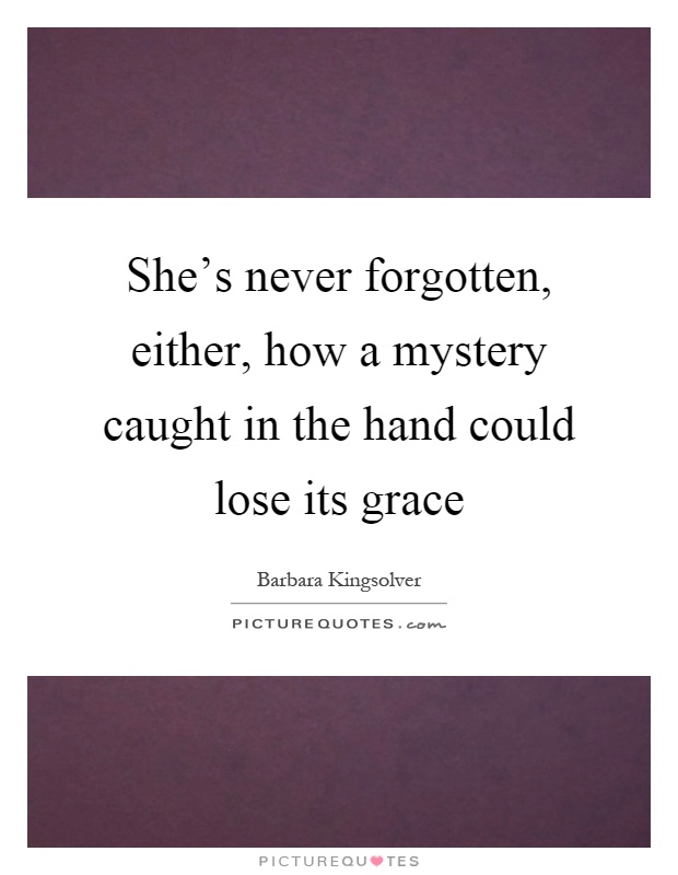 She's never forgotten, either, how a mystery caught in the hand could lose its grace Picture Quote #1