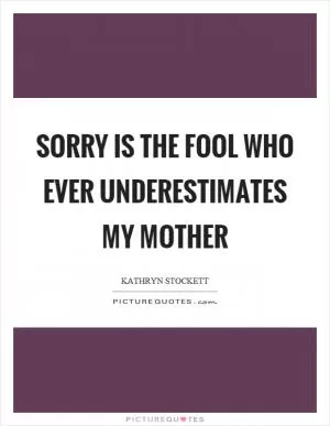 Sorry is the fool who ever underestimates my mother Picture Quote #1