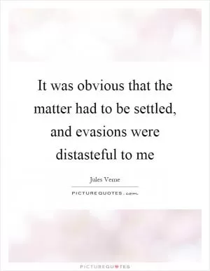 It was obvious that the matter had to be settled, and evasions were distasteful to me Picture Quote #1