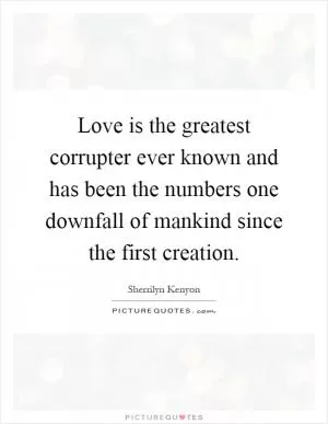 Love is the greatest corrupter ever known and has been the numbers one downfall of mankind since the first creation Picture Quote #1