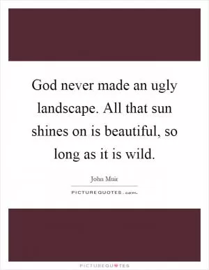 God never made an ugly landscape. All that sun shines on is beautiful, so long as it is wild Picture Quote #1
