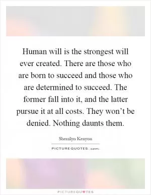 Human will is the strongest will ever created. There are those who are born to succeed and those who are determined to succeed. The former fall into it, and the latter pursue it at all costs. They won’t be denied. Nothing daunts them Picture Quote #1