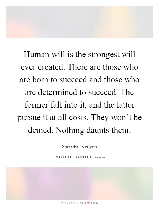 Human will is the strongest will ever created. There are those who are born to succeed and those who are determined to succeed. The former fall into it, and the latter pursue it at all costs. They won't be denied. Nothing daunts them Picture Quote #1
