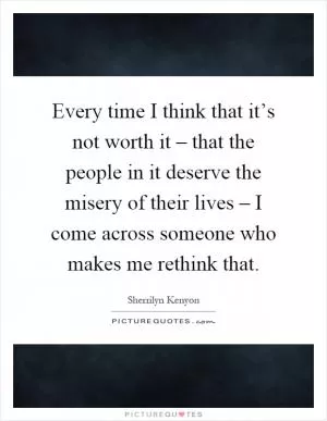 Every time I think that it’s not worth it – that the people in it deserve the misery of their lives – I come across someone who makes me rethink that Picture Quote #1