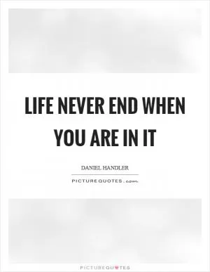 Life never end when you are in it Picture Quote #1