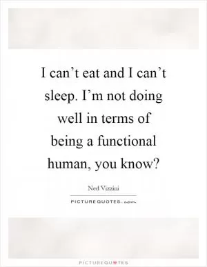 I can’t eat and I can’t sleep. I’m not doing well in terms of being a functional human, you know? Picture Quote #1