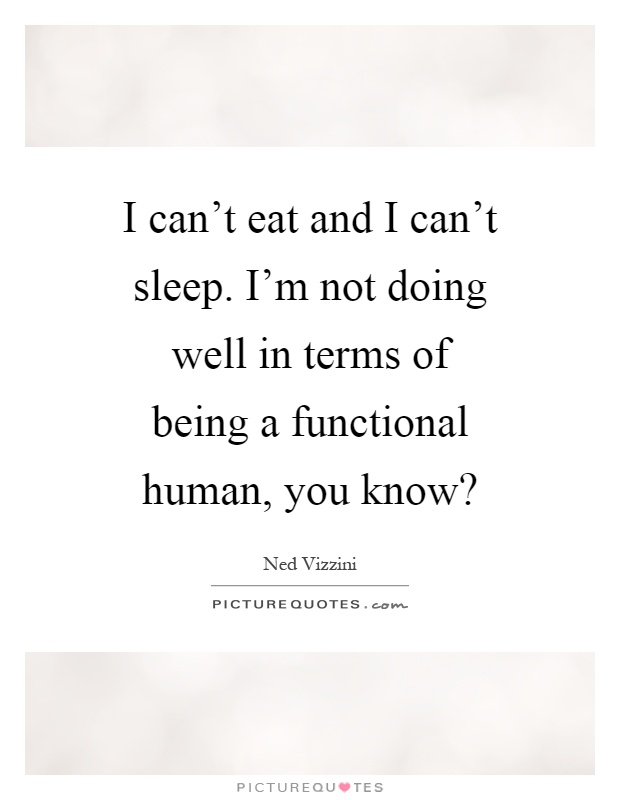 I can't eat and I can't sleep. I'm not doing well in terms of being a functional human, you know? Picture Quote #1