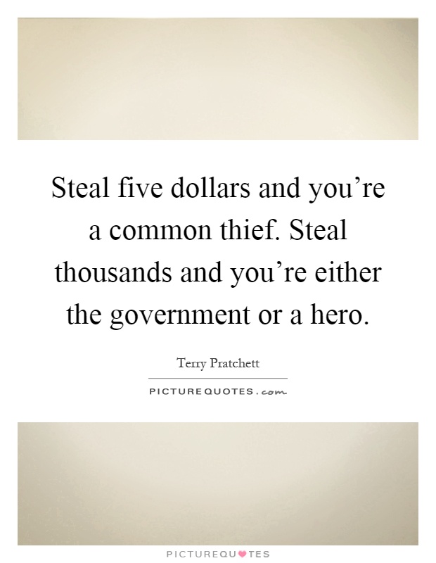 Steal five dollars and you're a common thief. Steal thousands and you're either the government or a hero Picture Quote #1