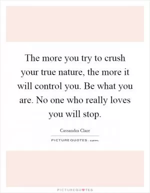 The more you try to crush your true nature, the more it will control you. Be what you are. No one who really loves you will stop Picture Quote #1