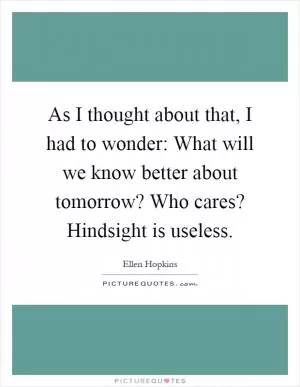 As I thought about that, I had to wonder: What will we know better about tomorrow? Who cares? Hindsight is useless Picture Quote #1