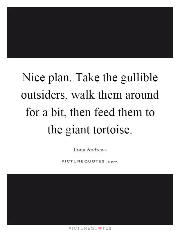 Nice plan. Take the gullible outsiders, walk them around for a bit, then feed them to the giant tortoise Picture Quote #1