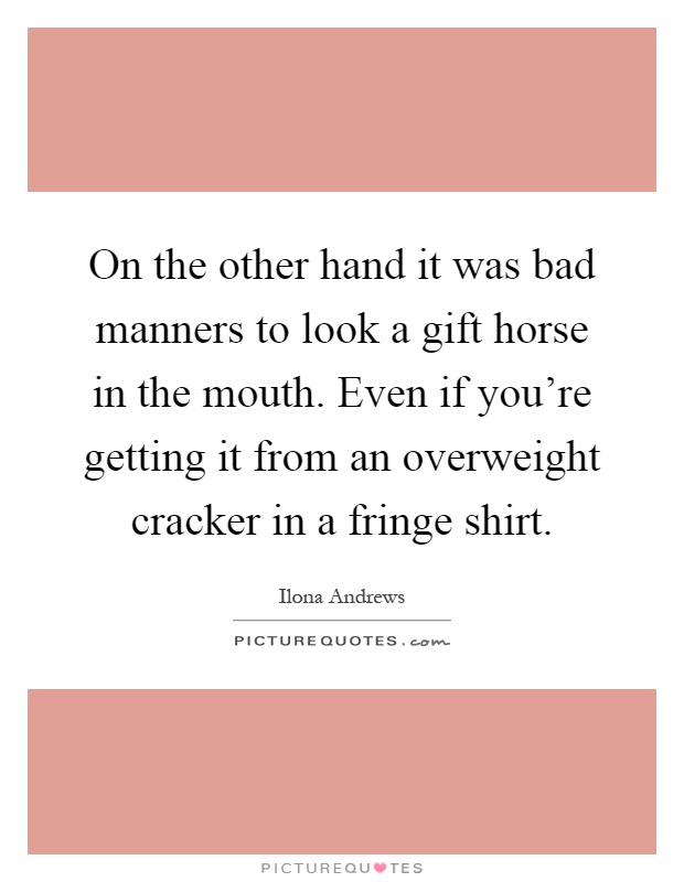 On the other hand it was bad manners to look a gift horse in the mouth. Even if you're getting it from an overweight cracker in a fringe shirt Picture Quote #1