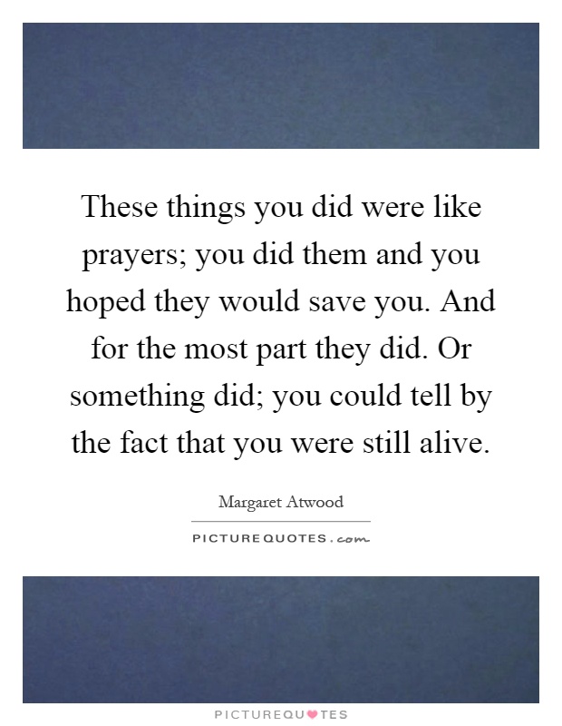 These things you did were like prayers; you did them and you hoped they would save you. And for the most part they did. Or something did; you could tell by the fact that you were still alive Picture Quote #1