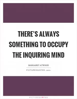 There’s always something to occupy the inquiring mind Picture Quote #1