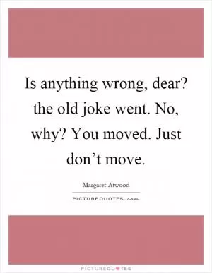 Is anything wrong, dear? the old joke went. No, why? You moved. Just don’t move Picture Quote #1