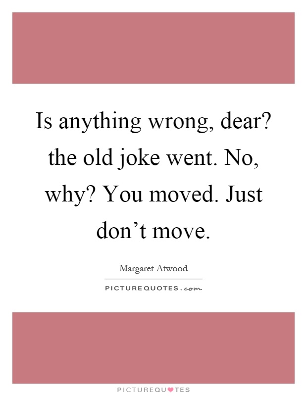 Is anything wrong, dear? the old joke went. No, why? You moved. Just don't move Picture Quote #1