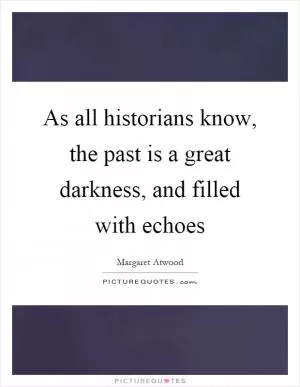 As all historians know, the past is a great darkness, and filled with echoes Picture Quote #1