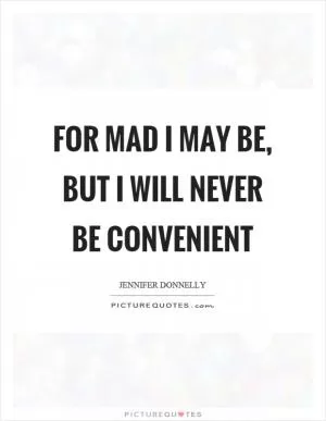 For mad I may be, but I will never be convenient Picture Quote #1