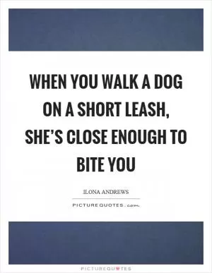 When you walk a dog on a short leash, she’s close enough to bite you Picture Quote #1