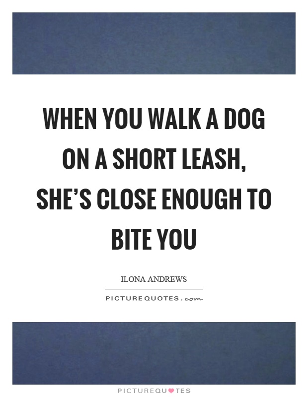 When you walk a dog on a short leash, she's close enough to bite you Picture Quote #1