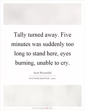 Tally turned away. Five minutes was suddenly too long to stand here, eyes burning, unable to cry Picture Quote #1