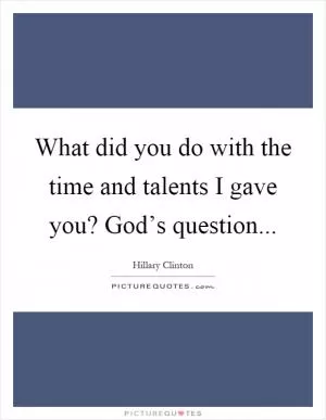 What did you do with the time and talents I gave you? God’s question Picture Quote #1