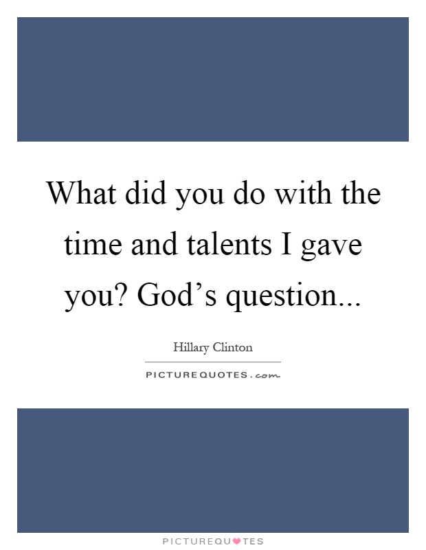 What did you do with the time and talents I gave you? God's question Picture Quote #1